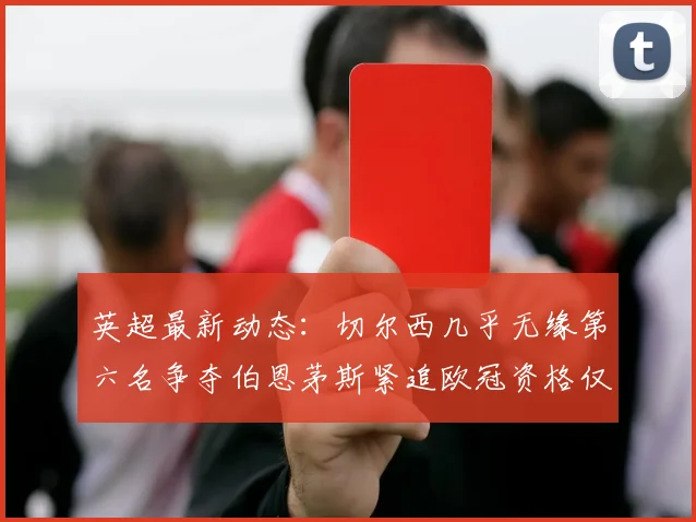英超最新动态：切尔西几乎无缘第六名争夺伯恩茅斯紧追欧冠资格仅差三分