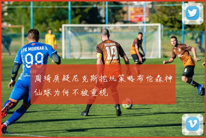 周琦质疑尼克斯挖坑策略布伦森神仙球为何不被重视