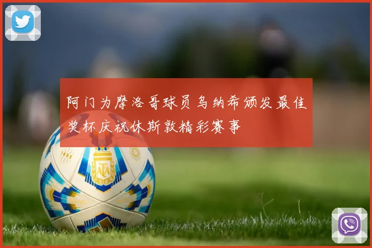 阿门为摩洛哥球员乌纳希颁发最佳奖杯庆祝休斯敦精彩赛事