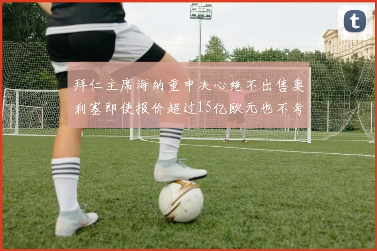 拜仁主席海纳重申决心绝不出售奥利塞即使报价超过15亿欧元也不考虑