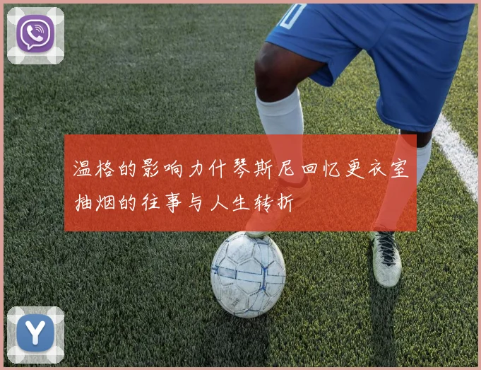 温格的影响力什琴斯尼回忆更衣室抽烟的往事与人生转折