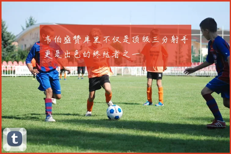 韦伯盛赞库里不仅是顶级三分射手更是出色的终结者之一