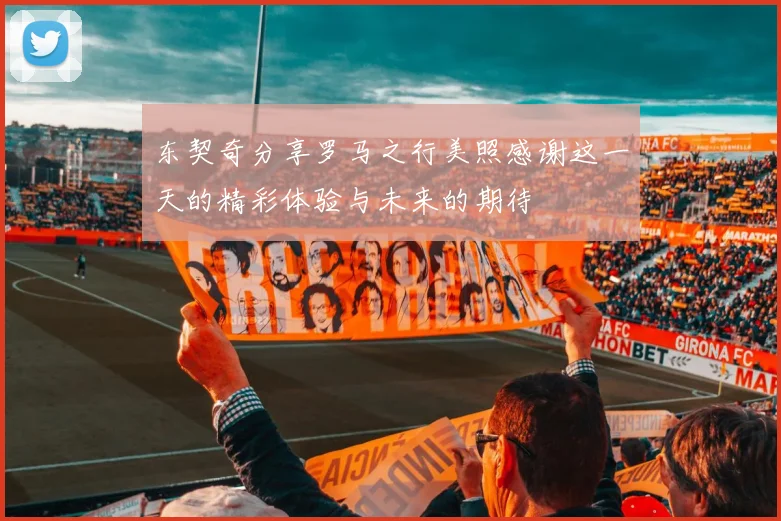 东契奇分享罗马之行美照感谢这一天的精彩体验与未来的期待