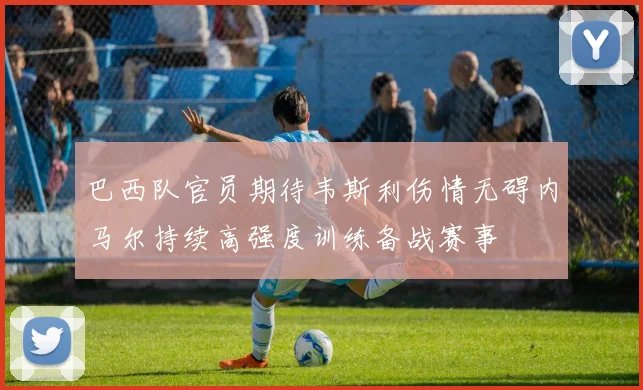 巴西队官员期待韦斯利伤情无碍内马尔持续高强度训练备战赛事