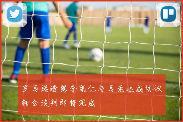 罗马诺透露李刚仁与马竞达成协议转会谈判即将完成