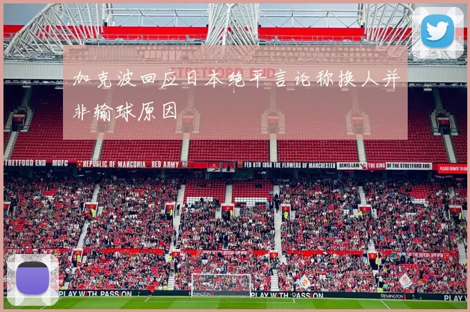 加克波回应日本绝平言论称换人并非输球原因
