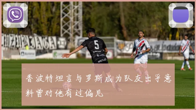香波特坦言与罗斯成为队友出乎意料曾对他有过偏见