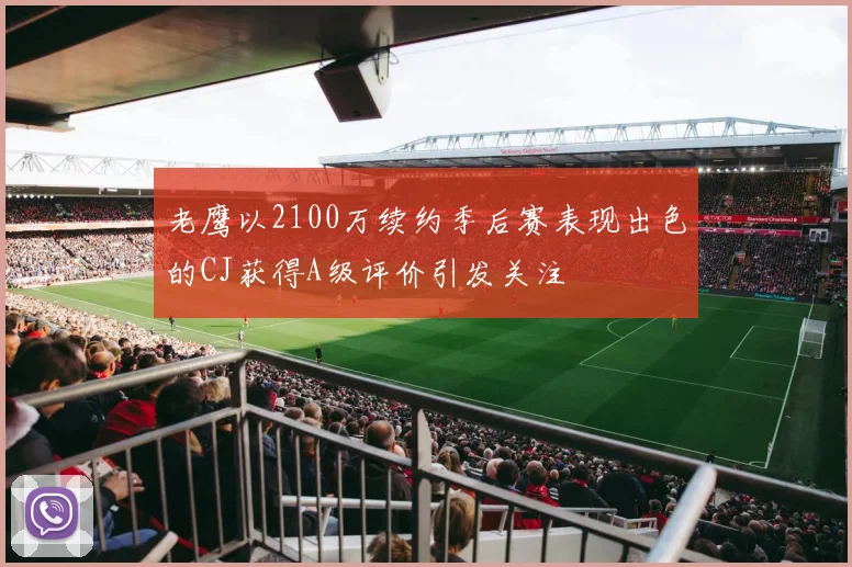 老鹰以2100万续约季后赛表现出色的CJ获得A级评价引发关注