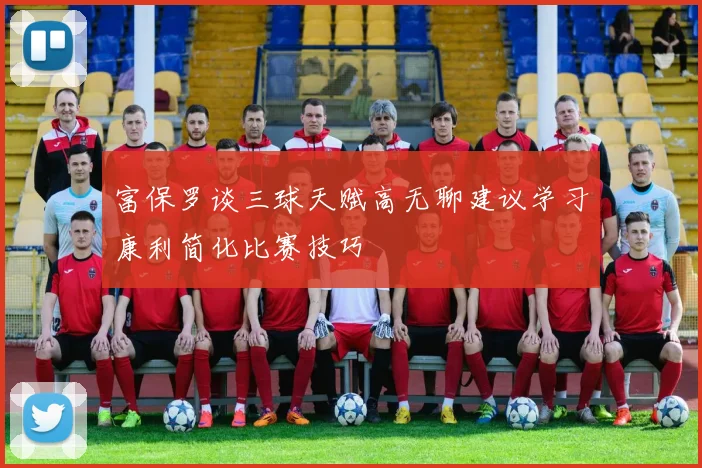 富保罗谈三球天赋高无聊建议学习康利简化比赛技巧