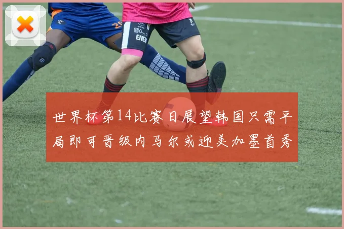 世界杯第14比赛日展望韩国只需平局即可晋级内马尔或迎美加墨首秀