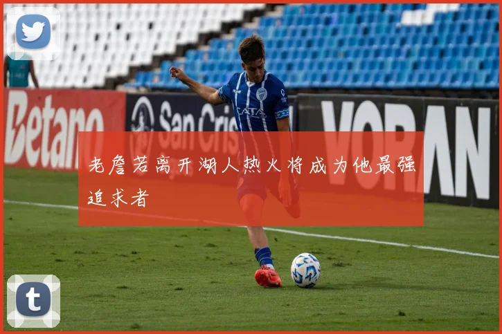 老詹若离开湖人热火将成为他最强追求者