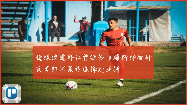 德媒披露拜仁曾欲签吉滕斯却被科瓦奇阻拦最终选择迪亚斯